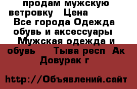 продам мужскую ветровку › Цена ­ 2 500 - Все города Одежда, обувь и аксессуары » Мужская одежда и обувь   . Тыва респ.,Ак-Довурак г.